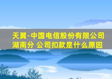 天翼-中国电信股份有限公司湖南分 公司扣款是什么原因